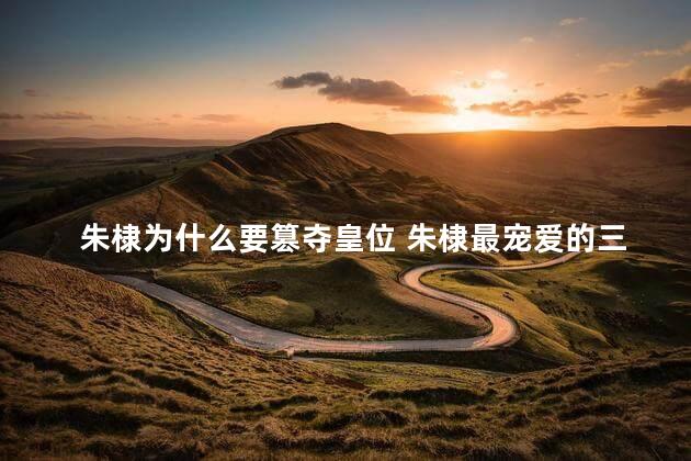 朱棣为什么要篡夺皇位 朱棣最宠爱的三个女人